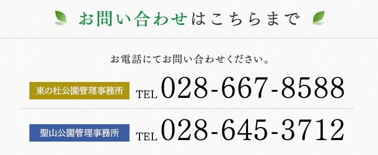 お問い合わせはこちらまで。お電話にてお問い合わせください。
					東の杜公園管理事務所:tel.028-667-8588
					聖山公園管理事務所:tel.028-645-3712