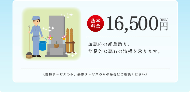 基本料金15,000円
お墓内の雑草取り、簡易的な墓石の清掃を承ります。
（清掃サービスのみ、墓参サービスのみの場合はご相談ください）